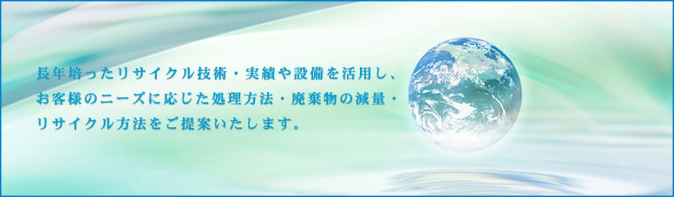 長年培ったリサイクル技術・実績や設備を活用し、お客様のニーズに応じた処理方法・廃棄物の減量・リサイクル方法をご提案いたします。